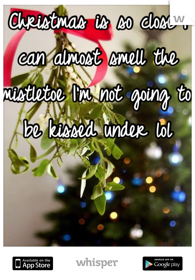 Christmas is so close I can almost smell the mistletoe I'm not going to be kissed under lol
