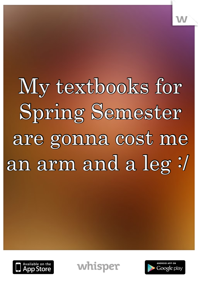 My textbooks for Spring Semester are gonna cost me an arm and a leg :/ 