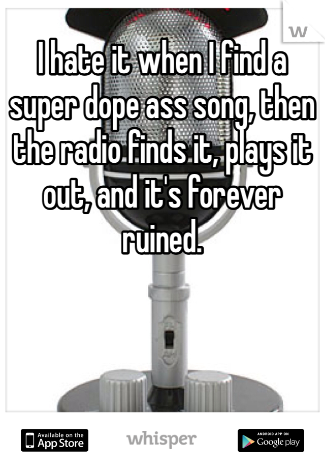I hate it when I find a super dope ass song, then the radio finds it, plays it out, and it's forever ruined. 