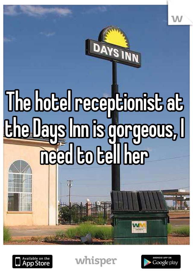 The hotel receptionist at the Days Inn is gorgeous, I need to tell her