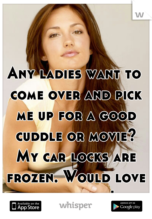 Any ladies want to come over and pick me up for a good cuddle or movie? My car locks are frozen. Would love to get out!