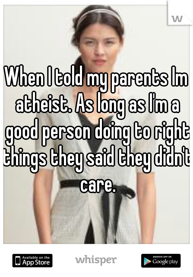 When I told my parents Im atheist. As long as I'm a good person doing to right things they said they didn't care.
