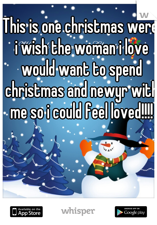 This is one christmas were i wish the woman i love would want to spend christmas and newyr with me so i could feel loved!!!!