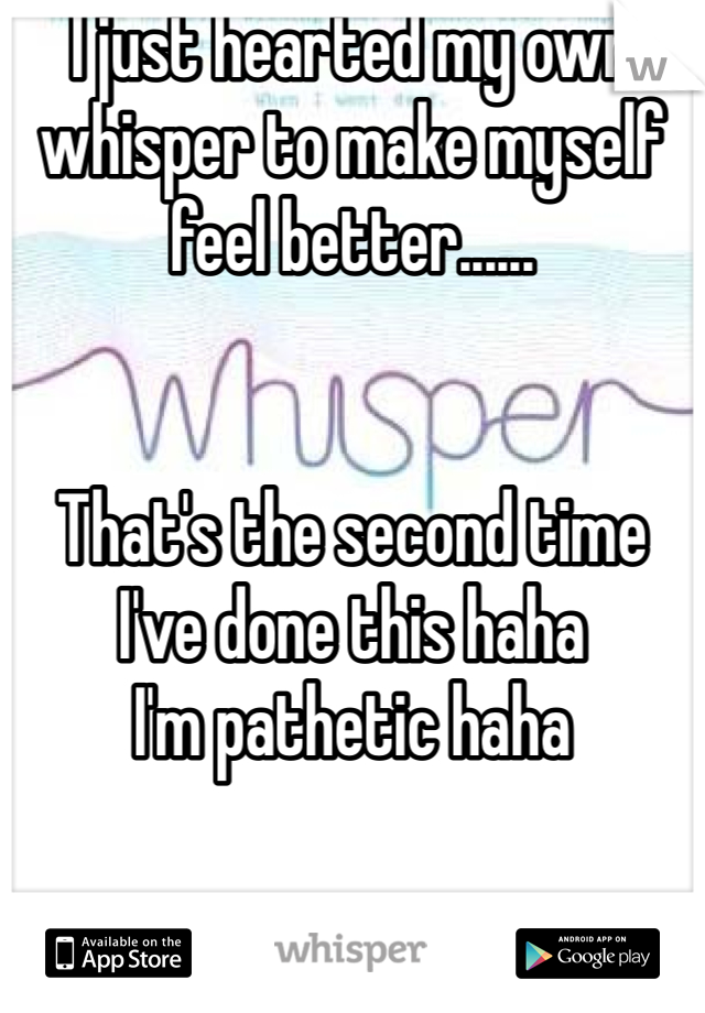 I just hearted my own whisper to make myself feel better......


That's the second time I've done this haha
I'm pathetic haha