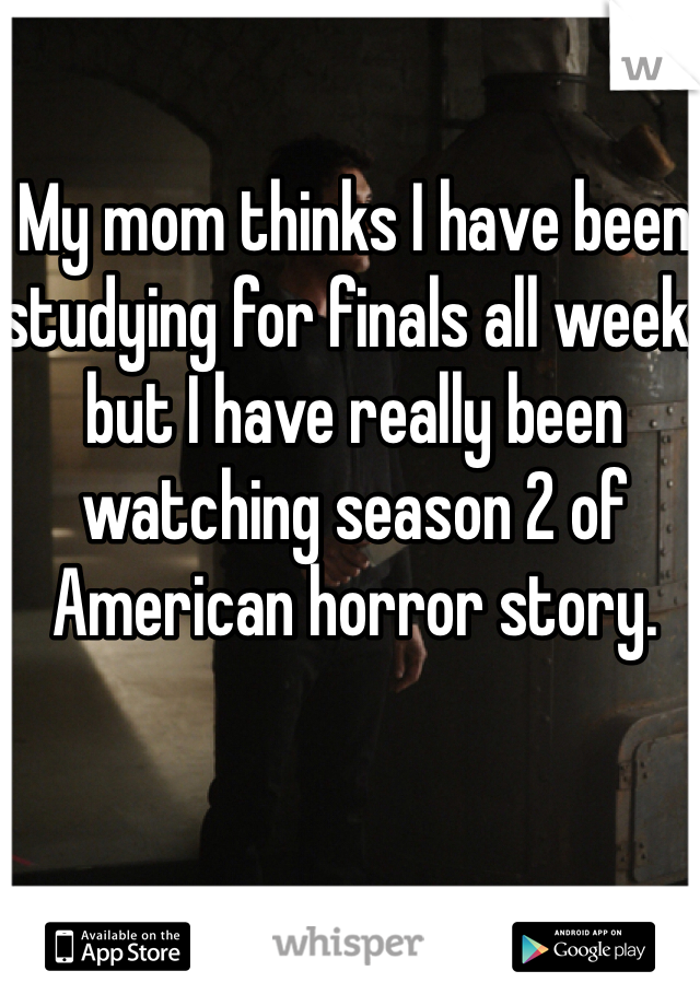 My mom thinks I have been studying for finals all week, but I have really been watching season 2 of American horror story. 
