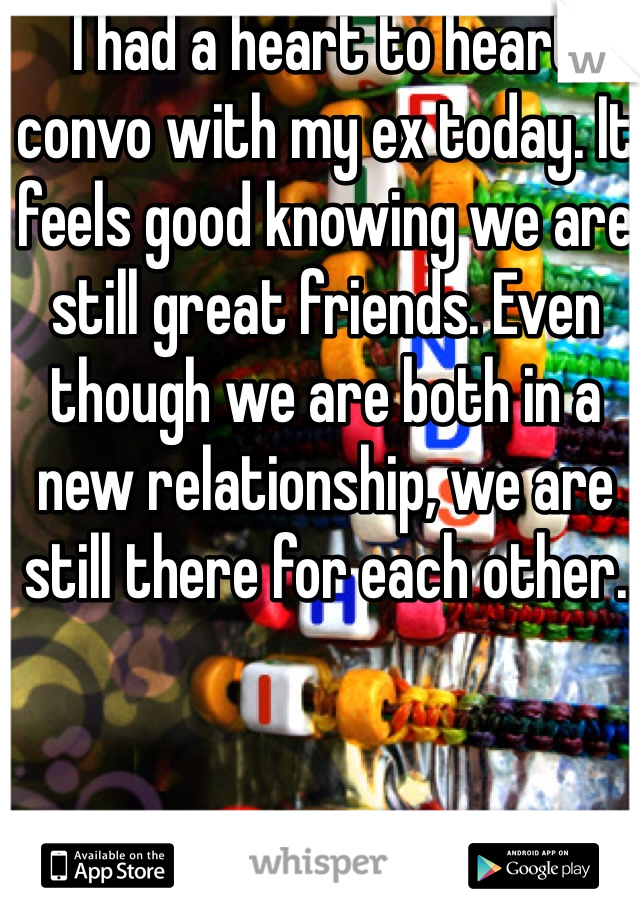 I had a heart to heart convo with my ex today. It feels good knowing we are still great friends. Even though we are both in a new relationship, we are still there for each other. 