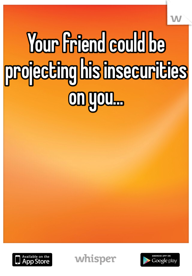 Your friend could be projecting his insecurities on you...
