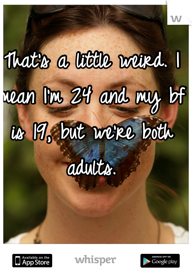 That's a little weird. I mean I'm 24 and my bf is 19, but we're both adults. 