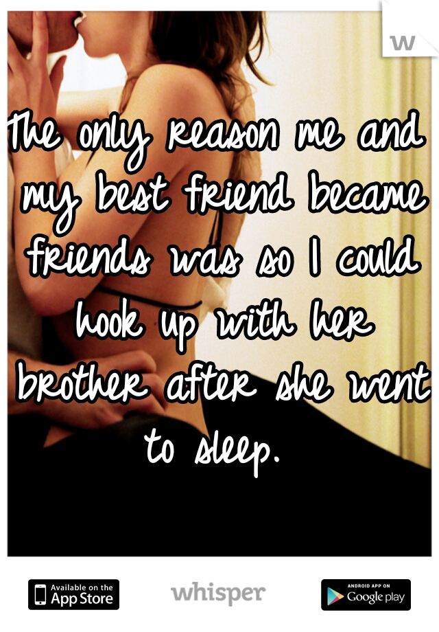 The only reason me and my best friend became friends was so I could hook up with her brother after she went to sleep. 