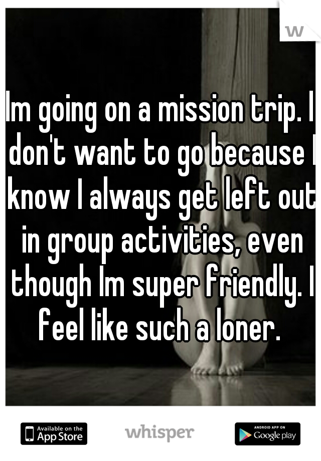 Im going on a mission trip. I don't want to go because I know I always get left out in group activities, even though Im super friendly. I feel like such a loner. 