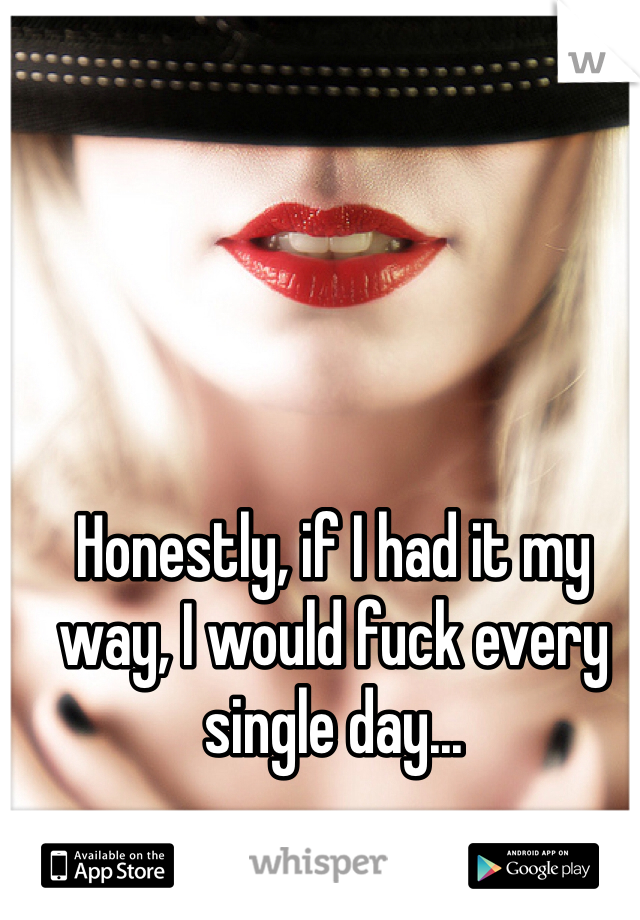 Honestly, if I had it my way, I would fuck every single day...