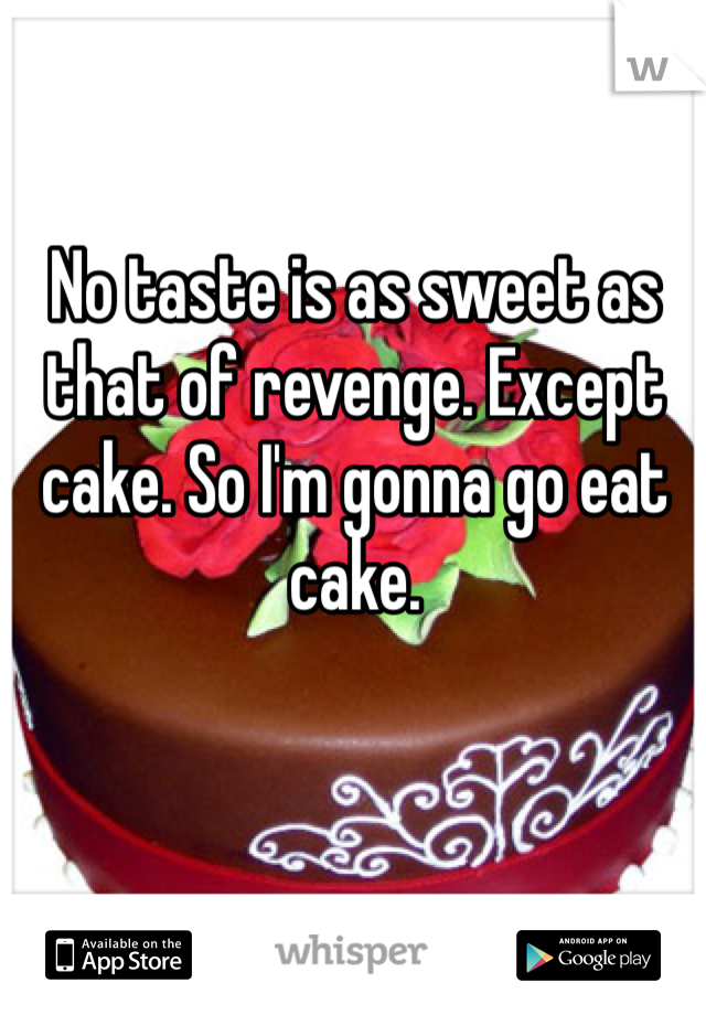 No taste is as sweet as that of revenge. Except cake. So I'm gonna go eat cake. 