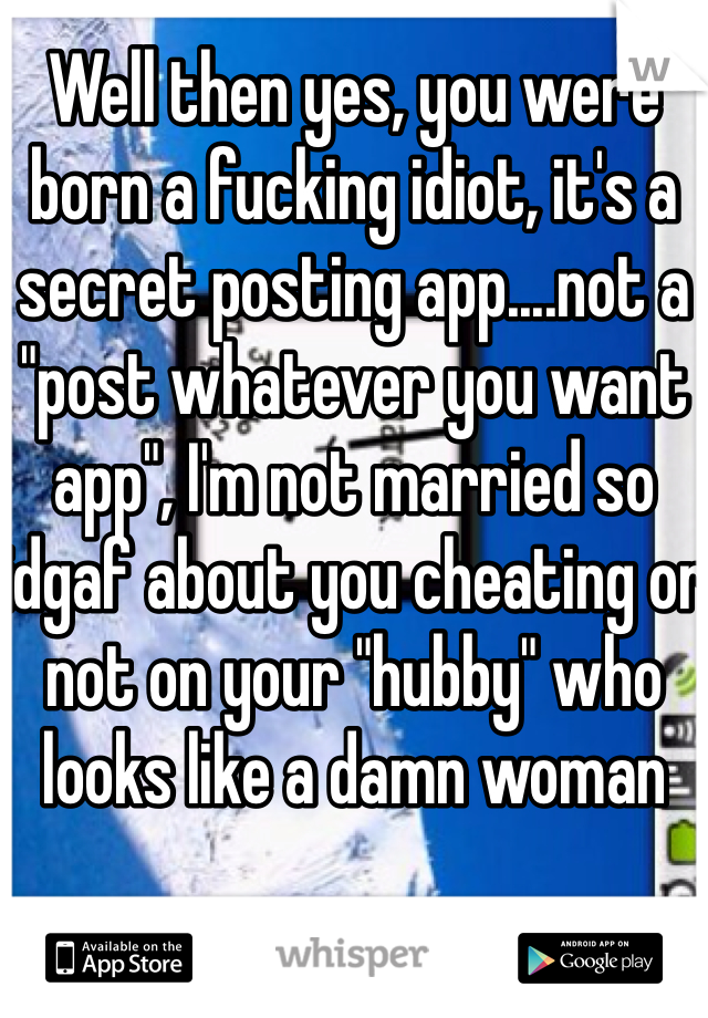 Well then yes, you were born a fucking idiot, it's a secret posting app....not a "post whatever you want app", I'm not married so idgaf about you cheating or not on your "hubby" who looks like a damn woman