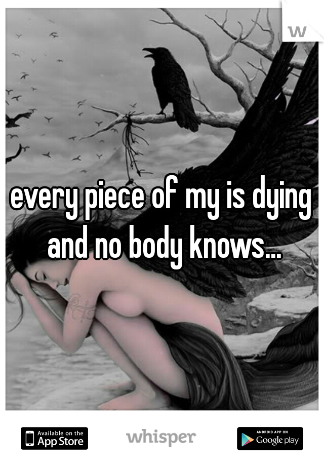 every piece of my is dying and no body knows...