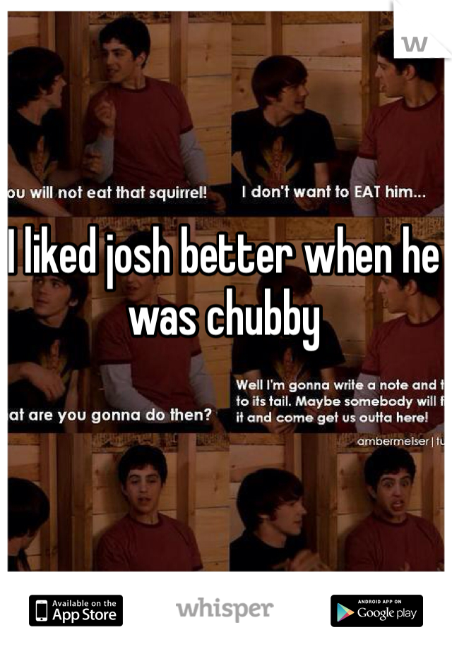 I liked josh better when he was chubby 