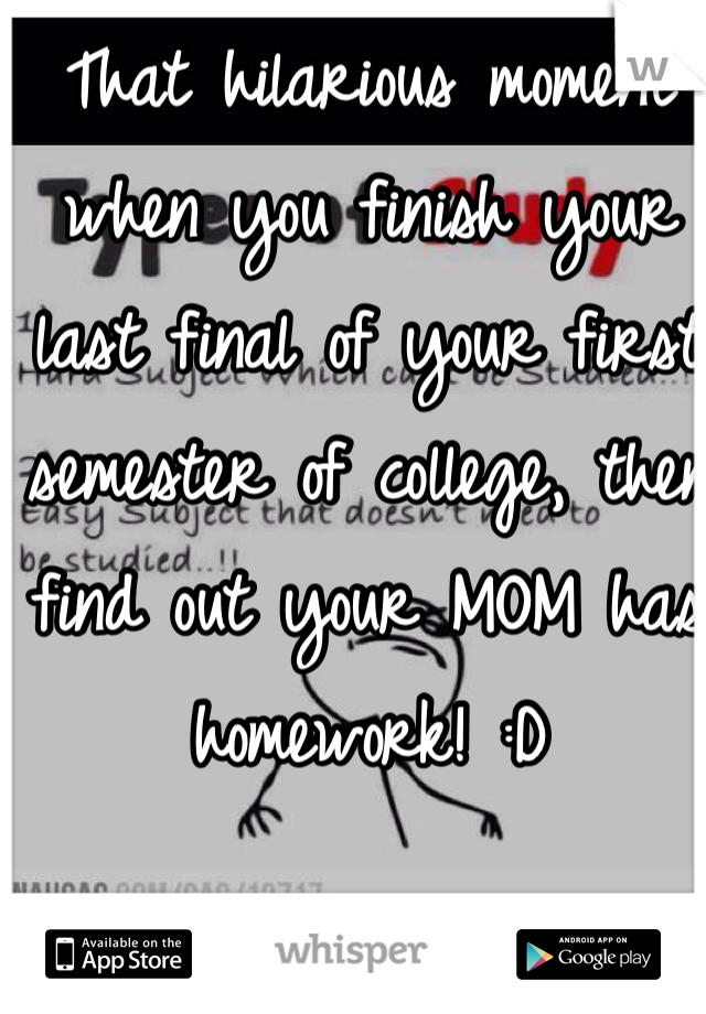 That hilarious moment when you finish your last final of your first semester of college, then find out your MOM has homework! :D
