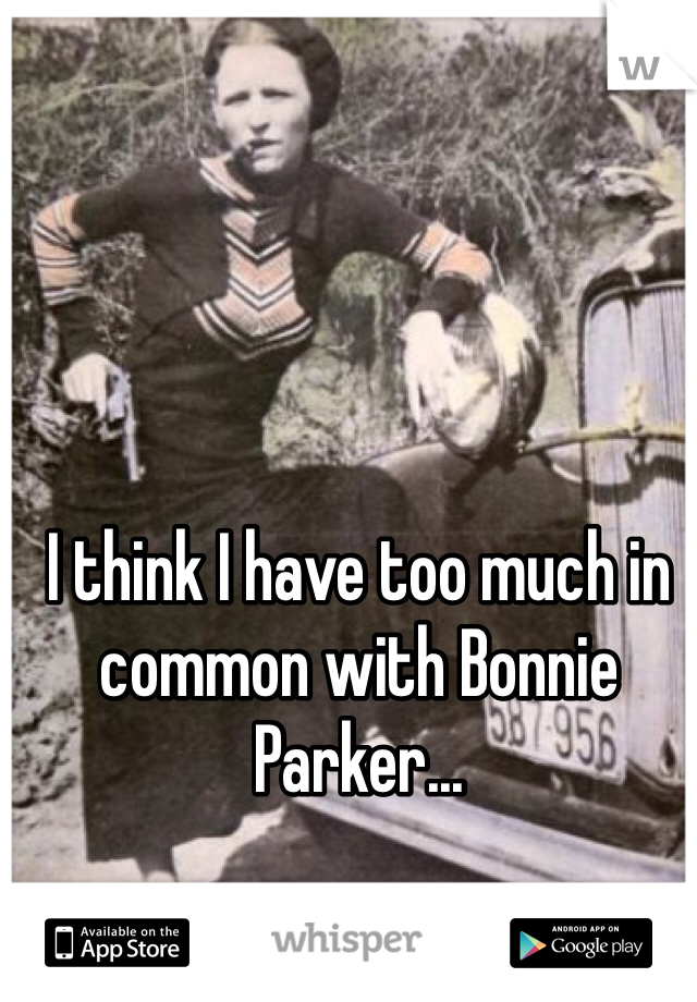 I think I have too much in common with Bonnie Parker... 