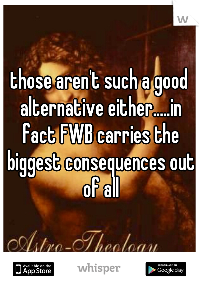 those aren't such a good alternative either.....in fact FWB carries the biggest consequences out of all