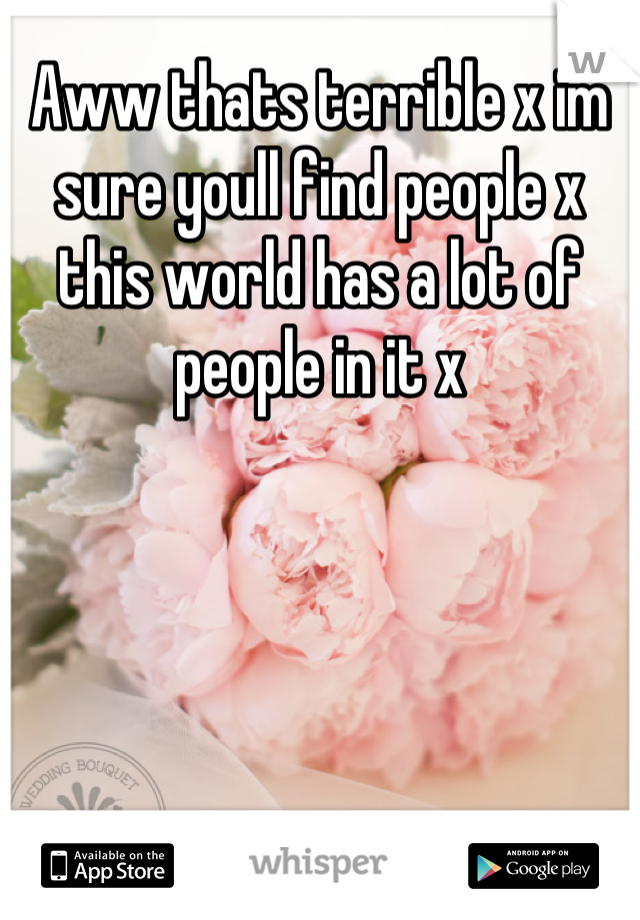 Aww thats terrible x im sure youll find people x this world has a lot of people in it x