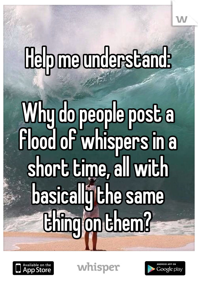 Help me understand:

Why do people post a flood of whispers in a short time, all with basically the same 
thing on them?