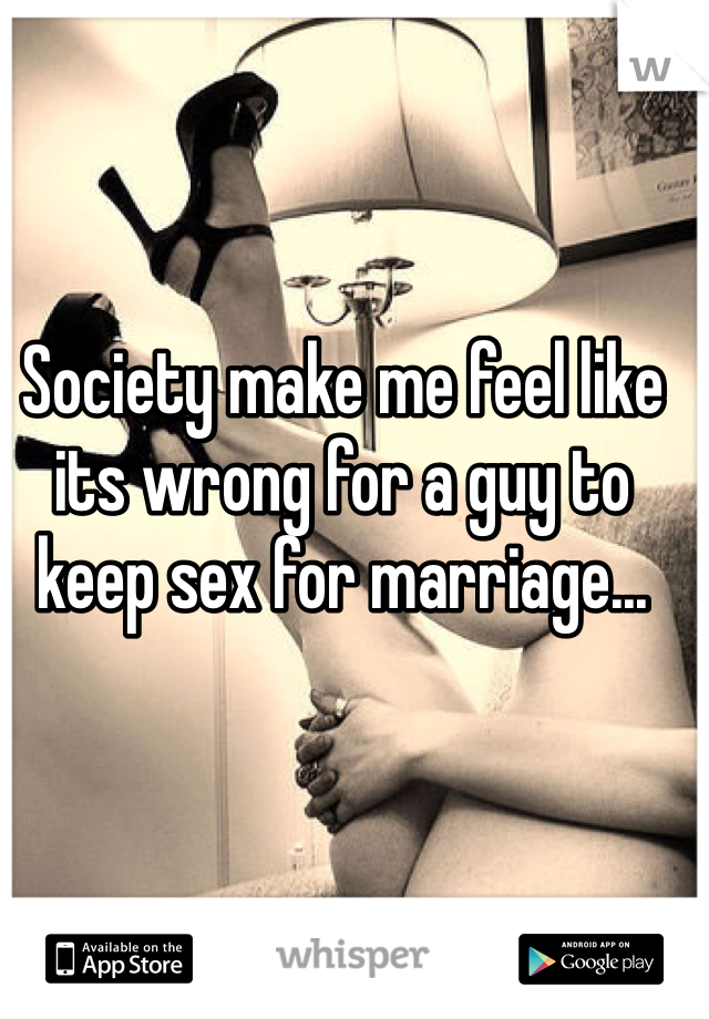 Society make me feel like its wrong for a guy to keep sex for marriage... 