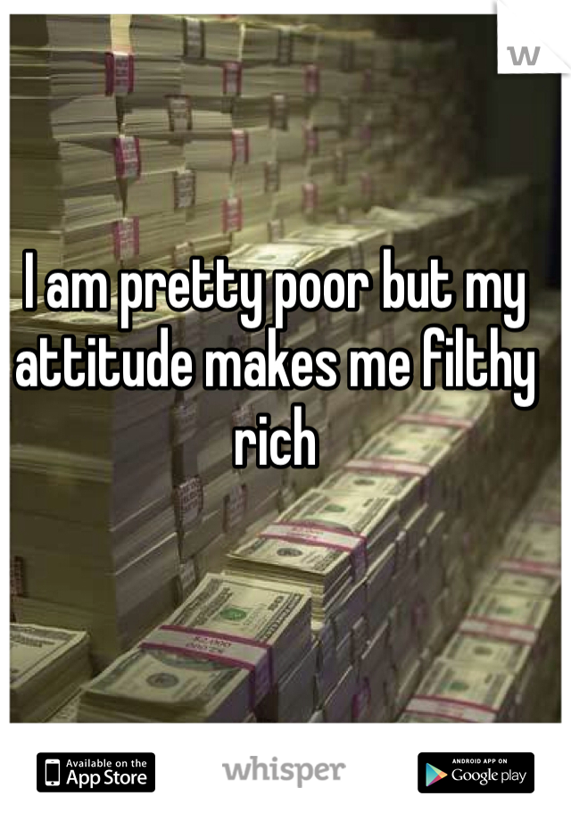 I am pretty poor but my attitude makes me filthy rich