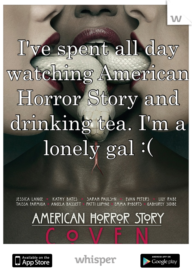 I've spent all day watching American Horror Story and drinking tea. I'm a lonely gal :(