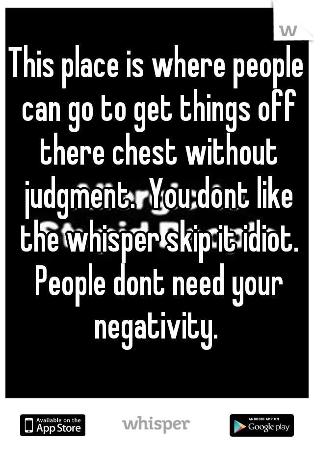 This place is where people can go to get things off there chest without judgment.  You dont like the whisper skip it idiot. People dont need your negativity. 