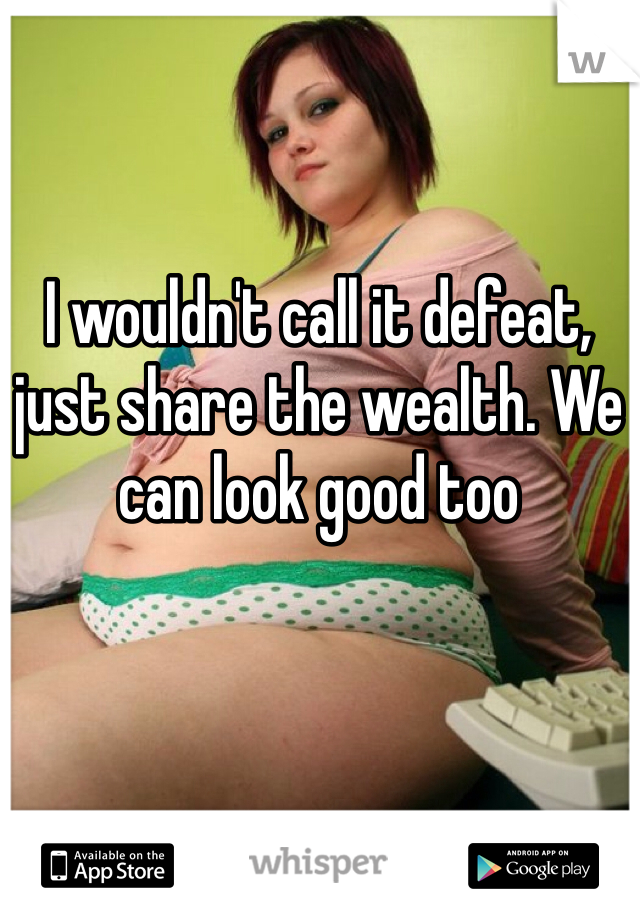 I wouldn't call it defeat, just share the wealth. We can look good too
