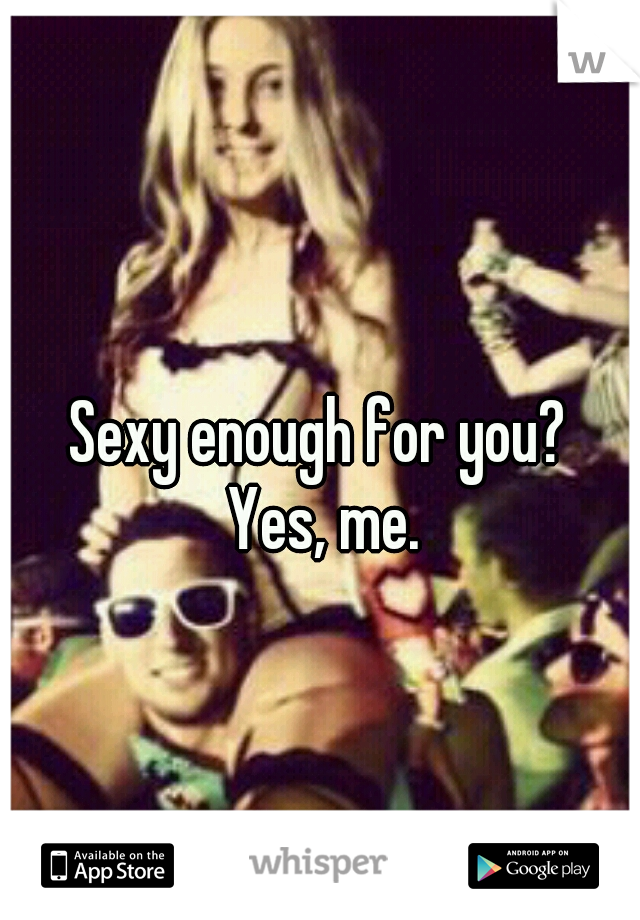 Sexy enough for you? 
Yes, me.