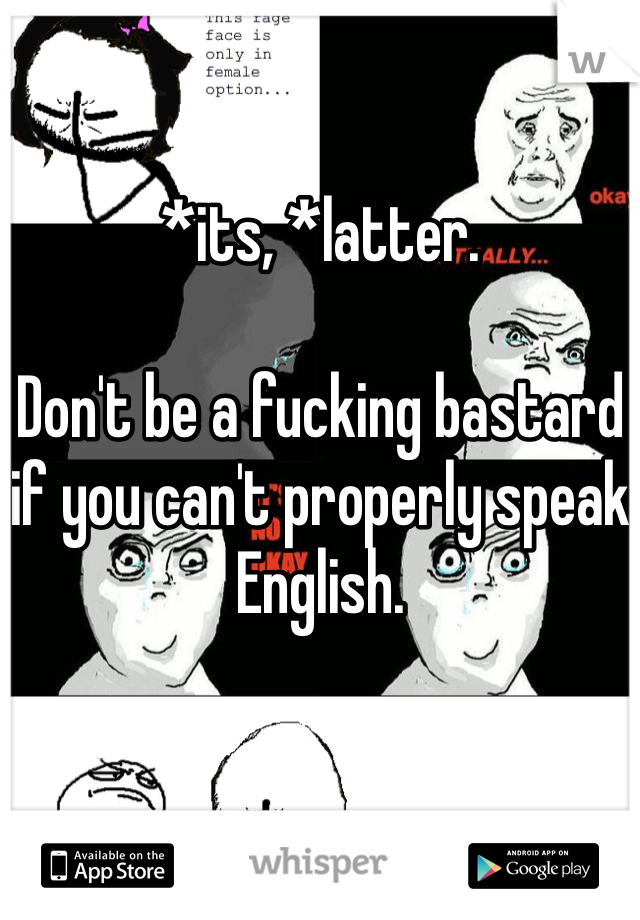*its, *latter. 

Don't be a fucking bastard if you can't properly speak English. 
