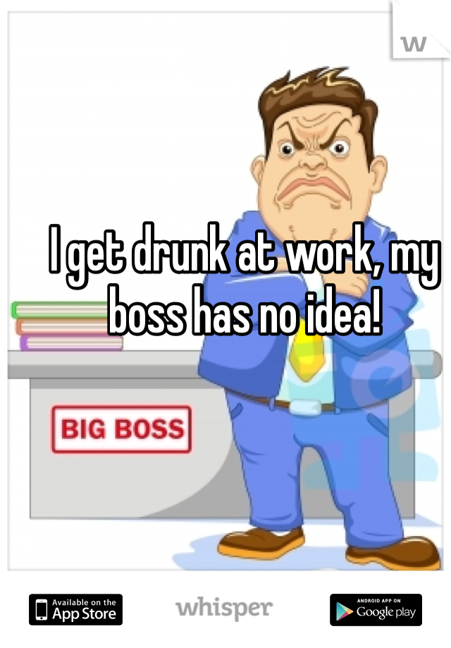 I get drunk at work, my boss has no idea!
