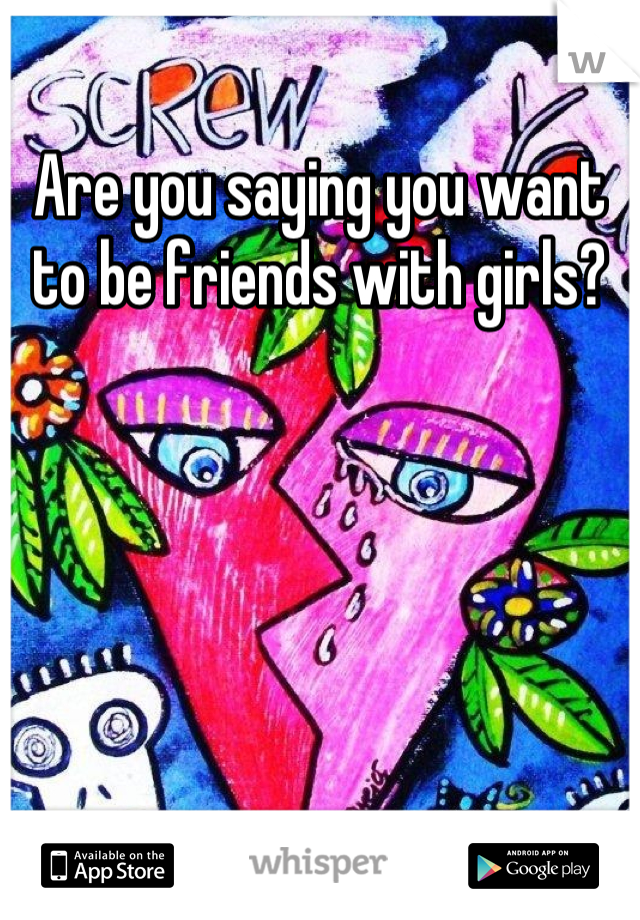 Are you saying you want to be friends with girls?