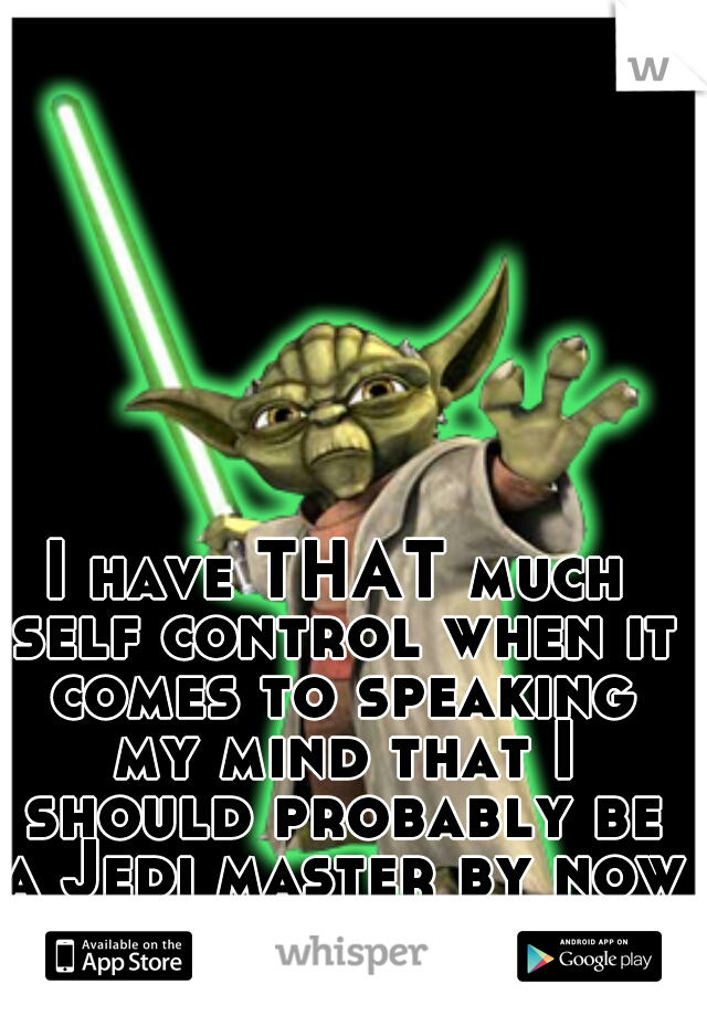 I have THAT much self control when it comes to speaking my mind that I should probably be a Jedi master by now 