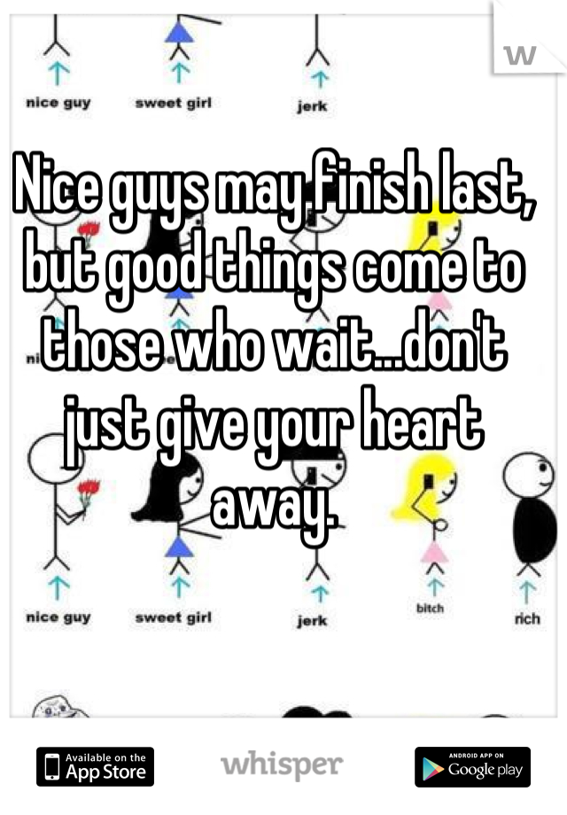 Nice guys may finish last, but good things come to those who wait...don't just give your heart away.