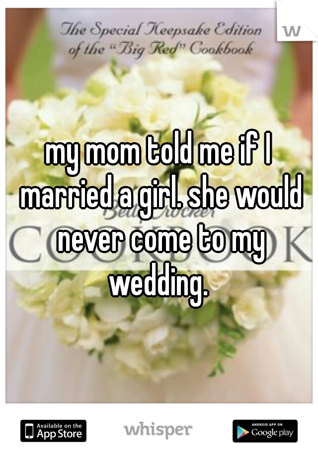 my mom told me if I married a girl. she would never come to my wedding. 