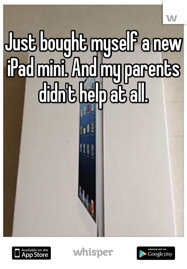 Just bought myself a new iPad mini. And my parents didn't help at all. 