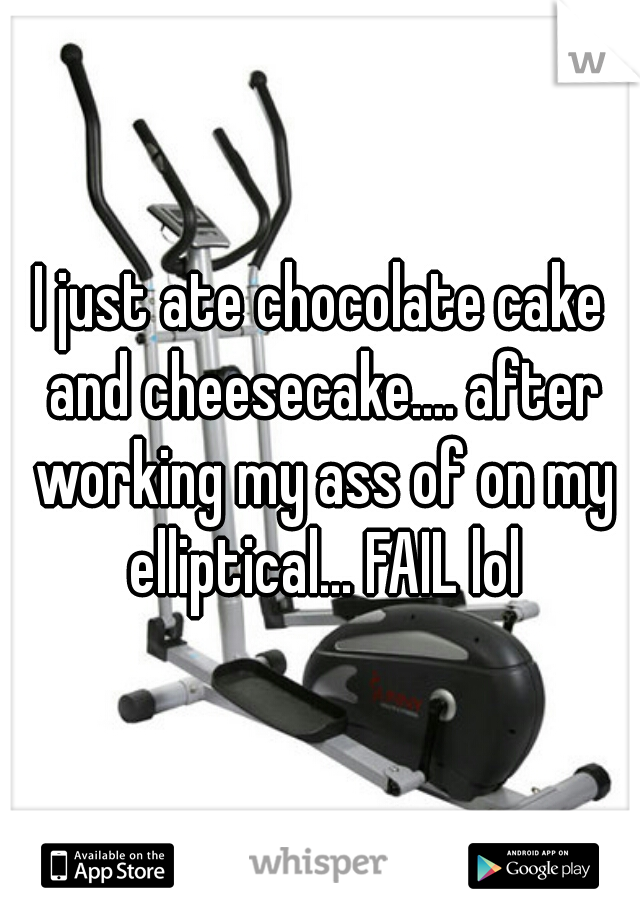 I just ate chocolate cake and cheesecake.... after working my ass of on my elliptical... FAIL lol