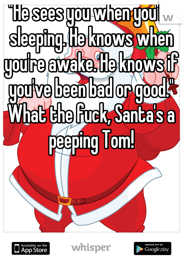 "He sees you when you're sleeping. He knows when you're awake. He knows if you've been bad or good." What the fuck, Santa's a peeping Tom!