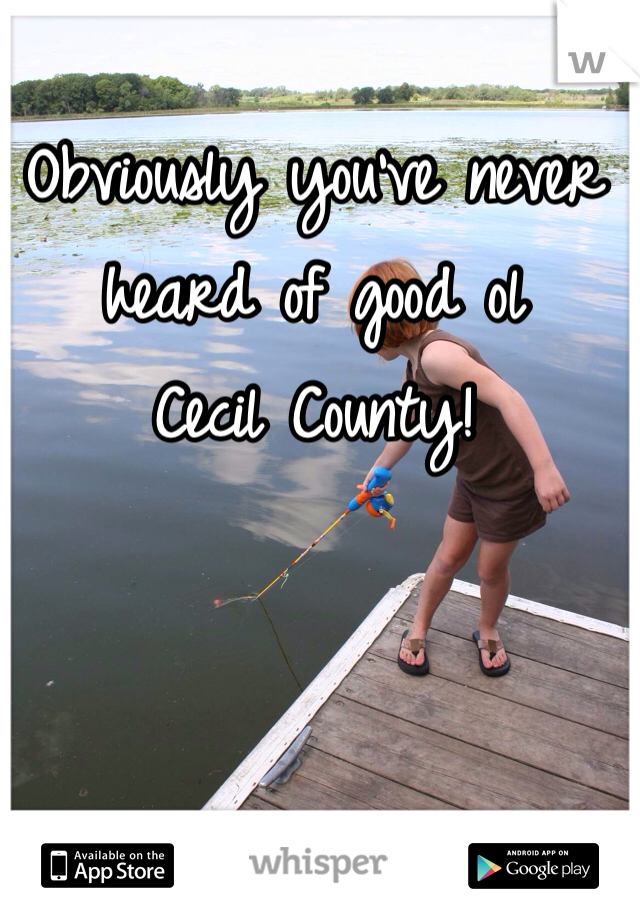 Obviously you've never heard of good ol 
Cecil County! 