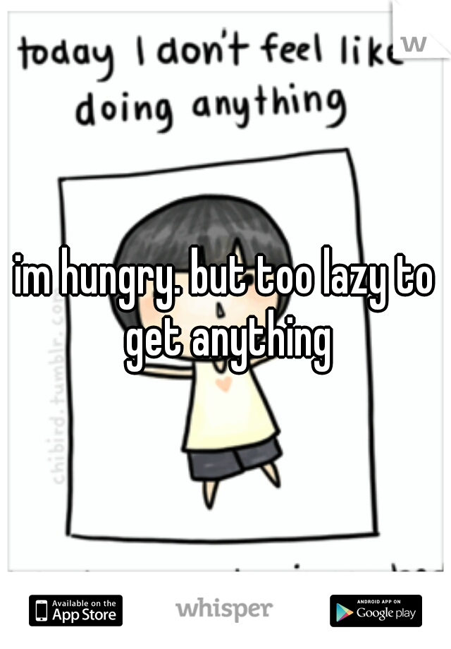 im hungry. but too lazy to get anything