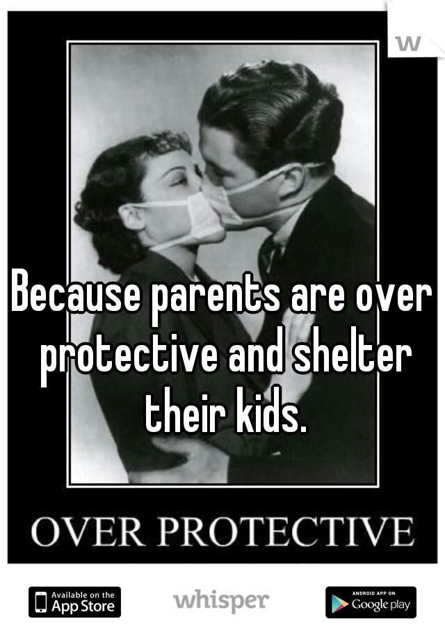 Because parents are over protective and shelter their kids.