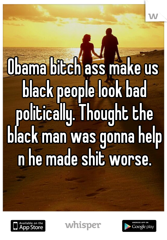 Obama bitch ass make us black people look bad politically. Thought the black man was gonna help n he made shit worse.