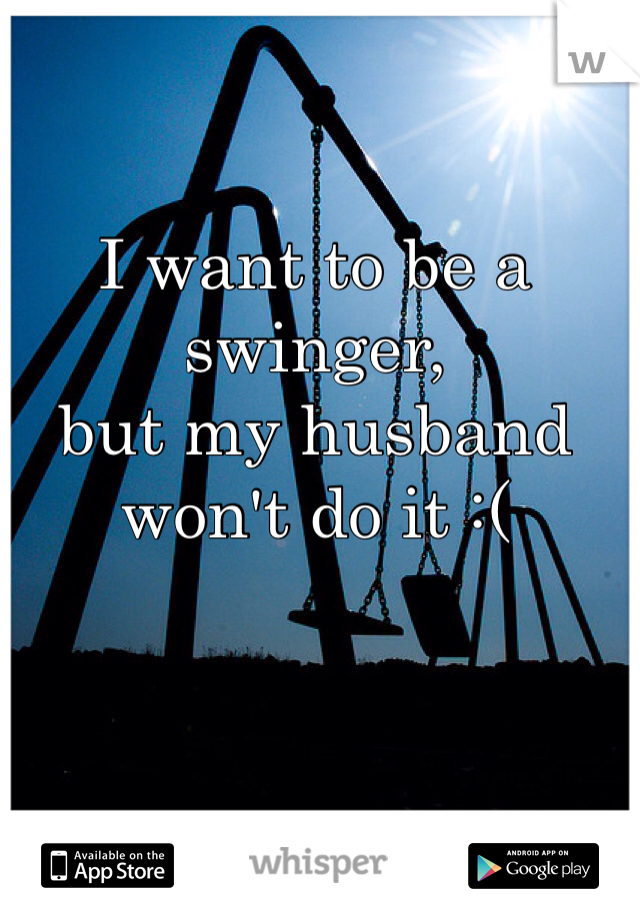 I want to be a swinger, 
but my husband won't do it :(