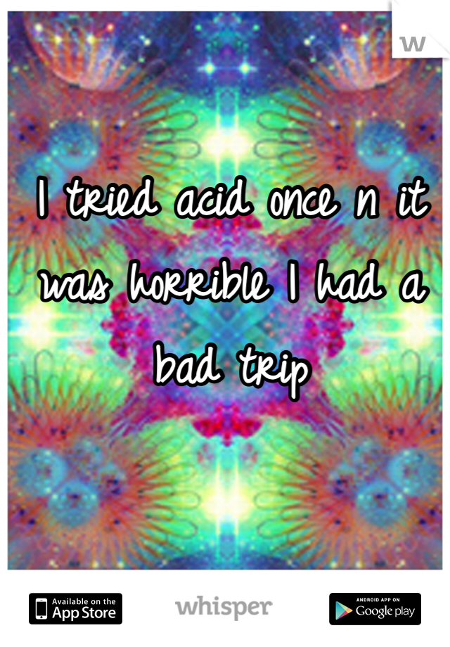 I tried acid once n it was horrible I had a bad trip