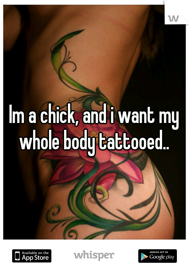 Im a chick, and i want my whole body tattooed.. 