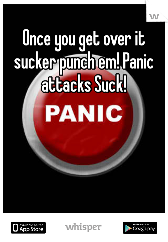 Once you get over it sucker punch em! Panic attacks Suck!