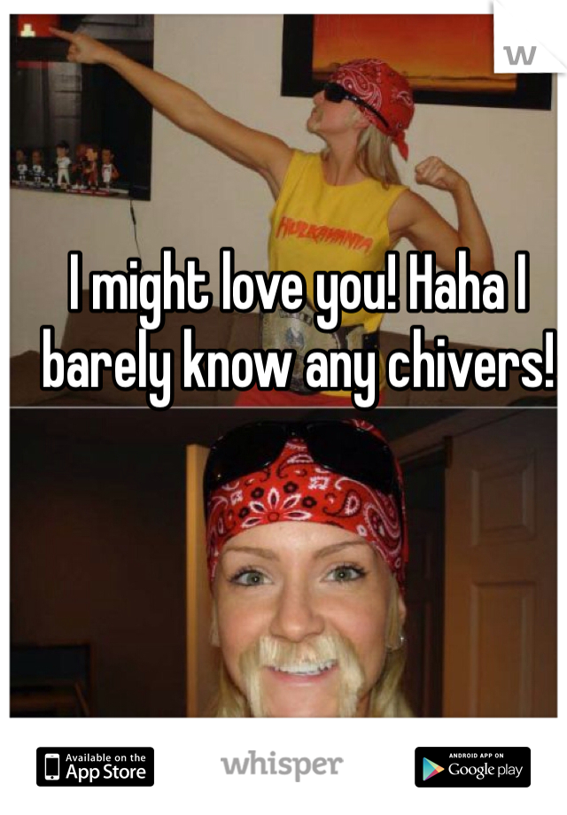 I might love you! Haha I barely know any chivers!