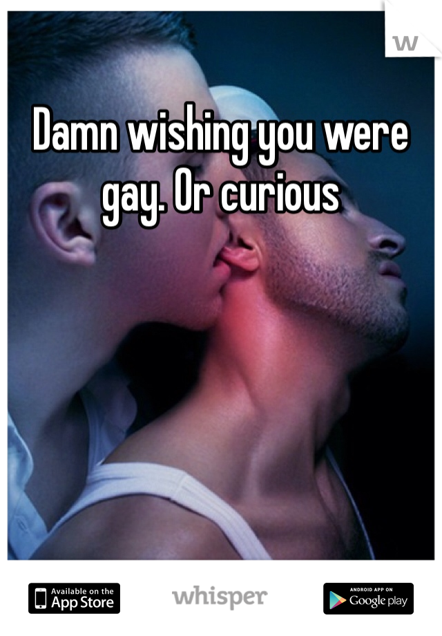Damn wishing you were gay. Or curious