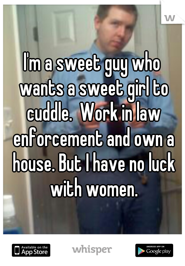 I'm a sweet guy who wants a sweet girl to cuddle.  Work in law enforcement and own a house. But I have no luck with women.